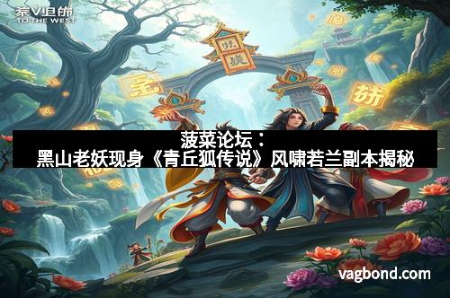 菠菜论坛：黑山老妖现身《青丘狐传说》风啸若兰副本揭秘